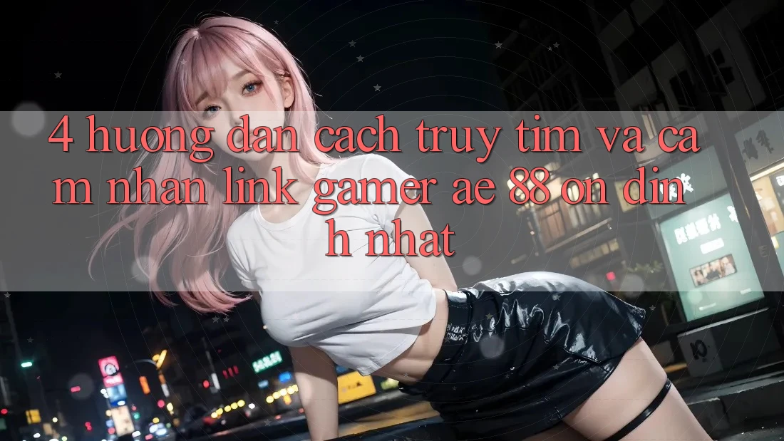 4. Hướng Dẫn Cách Truy tìm Và Cảm nhận Link Gamer AE 88 Ổn định nhất 4. Hướng Dẫn Cách Truy tìm Và Cảm nhận Link Gamer AE 88 Ổn định nhất