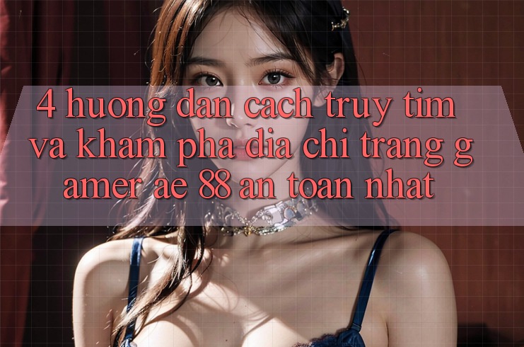 4. Hướng Dẫn Cách Truy tìm Và Khám phá Địa chỉ trang Gamer AE 88 An Toàn nhất 4. Hướng Dẫn Cách Truy tìm Và Khám phá Địa chỉ trang Gamer AE 88 An Toàn nhất