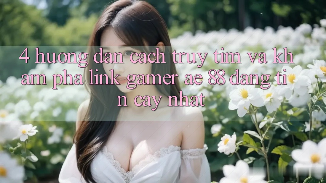 4. Hướng Dẫn Cách Truy tìm Và Khám phá Link Gamer AE 88 Đáng tin cậy nhất 4. Hướng Dẫn Cách Truy tìm Và Khám phá Link Gamer AE 88 Đáng tin cậy nhất