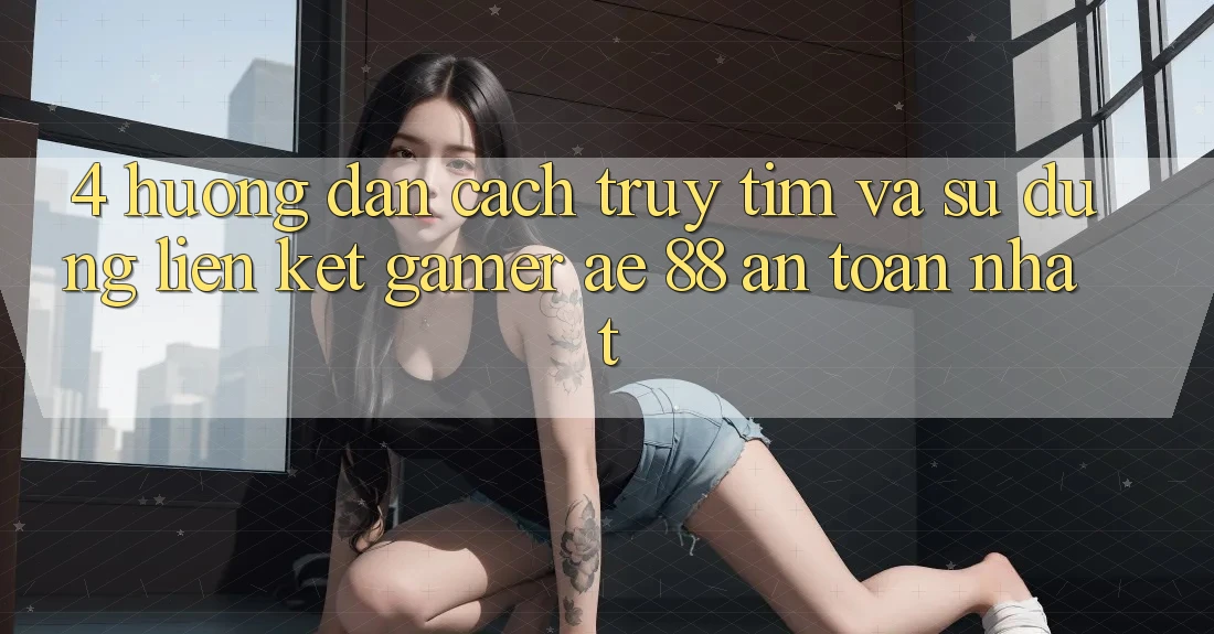 4. Hướng Dẫn Cách Truy tìm Và Sử dụng Liên kết Gamer AE 88 An Toàn nhất 4. Hướng Dẫn Cách Truy tìm Và Sử dụng Liên kết Gamer AE 88 An Toàn nhất