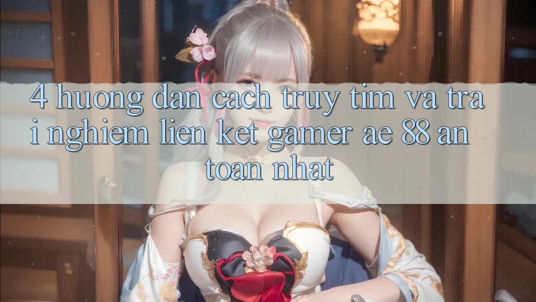 4. Hướng dẫn Cách Truy tìm Và Trải nghiệm Liên kết Gamer AE 88 An Toàn nhất