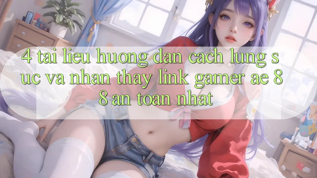 4. Tài liệu hướng dẫn Cách Lùng sục Và Nhận thấy Link Gamer AE 88 An Toàn nhất