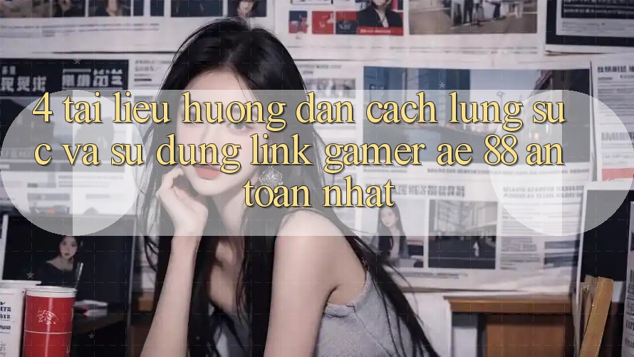 4. Tài liệu hướng dẫn Cách Lùng sục Và Sử Dụng Link Gamer AE 88 An Toàn nhất