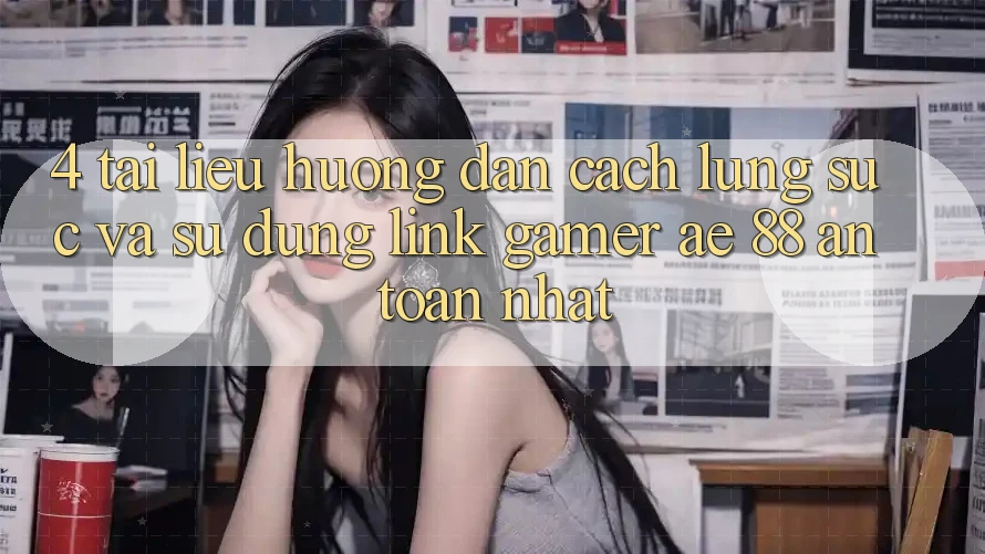 4. Tài liệu hướng dẫn Cách Lùng sục Và Sử Dụng Link Gamer AE 88 An Toàn nhất