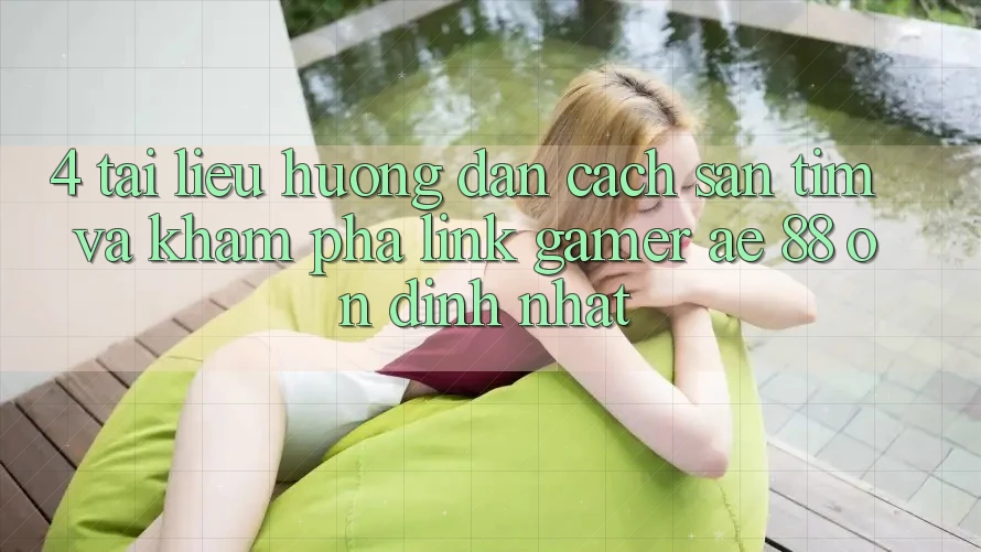 4. Tài liệu hướng dẫn Cách Săn tìm Và Khám phá Link Gamer AE 88 Ổn định nhất 4. Tài liệu hướng dẫn Cách Săn tìm Và Khám phá Link Gamer AE 88 Ổn định nhất