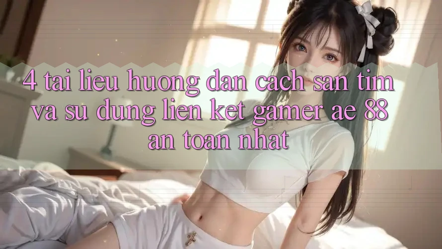 4. Tài liệu hướng dẫn Cách Săn tìm Và Sử Dụng Liên kết Gamer AE 88 An Toàn nhất