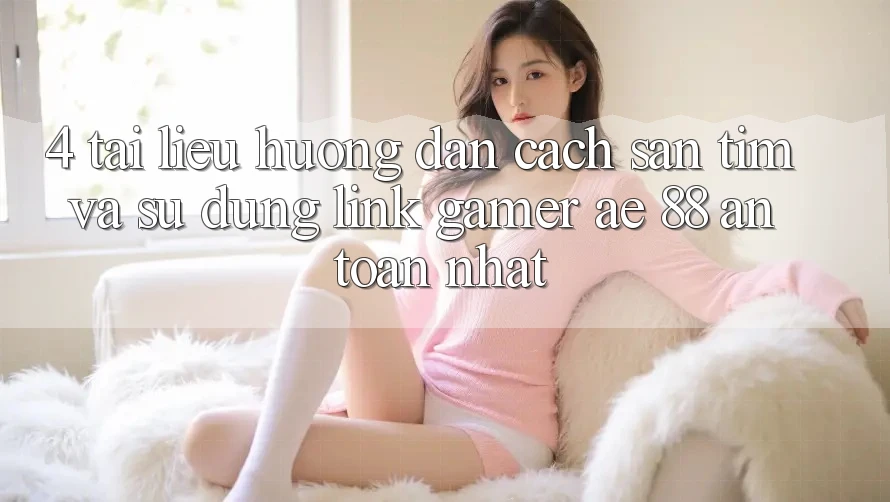 4. Tài liệu hướng dẫn Cách Săn tìm Và Sử Dụng Link Gamer AE 88 An Toàn nhất 4. Tài liệu hướng dẫn Cách Săn tìm Và Sử Dụng Link Gamer AE 88 An Toàn nhất
