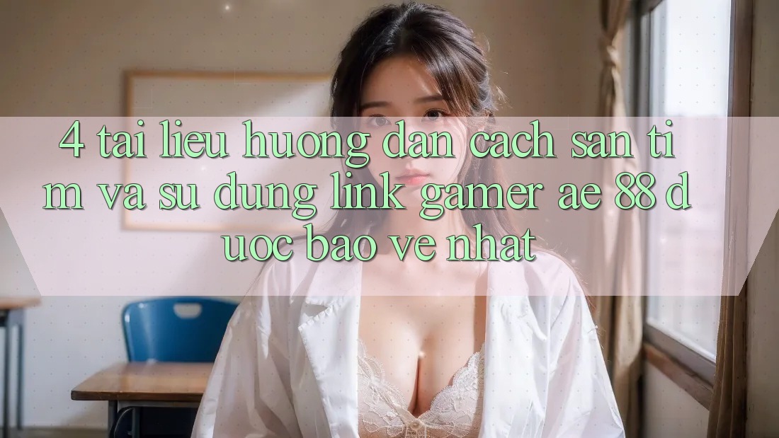 4. Tài liệu hướng dẫn Cách Săn tìm Và Sử Dụng Link Gamer AE 88 Được bảo vệ nhất 4. Tài liệu hướng dẫn Cách Săn tìm Và Sử Dụng Link Gamer AE 88 Được bảo vệ nhất