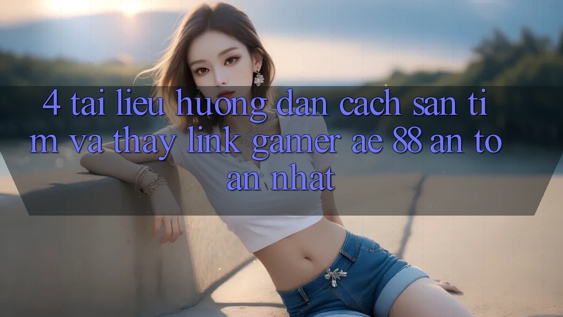 4. Tài liệu hướng dẫn Cách Săn tìm Và Thấy Link Gamer AE 88 An Toàn nhất