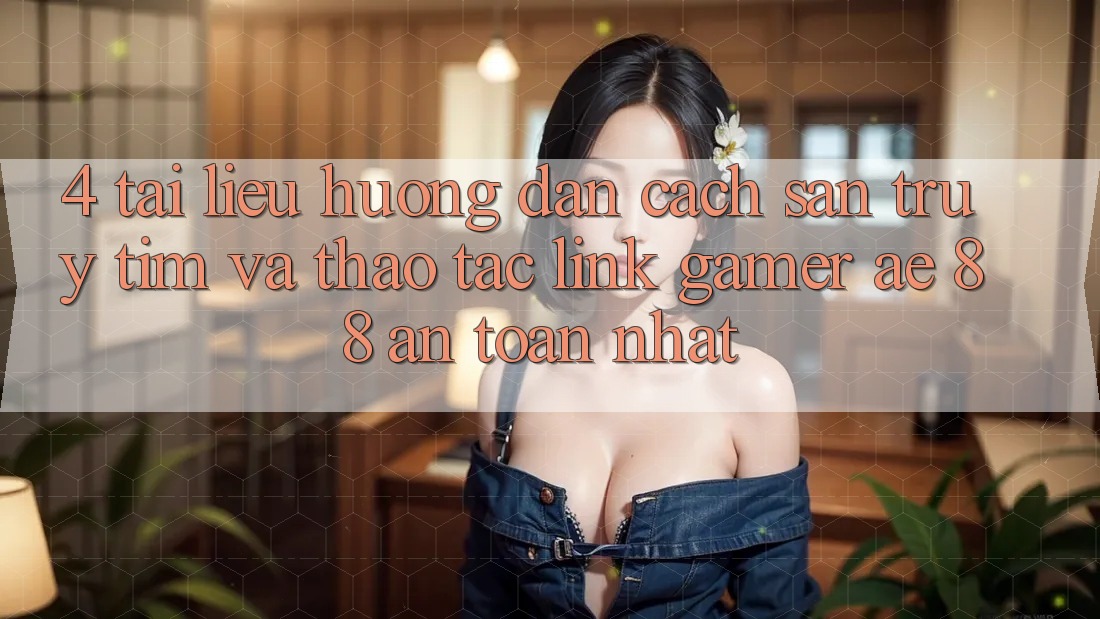 4. Tài liệu hướng dẫn Cách Săn truy tìm Và Thao tác Link Gamer AE 88 An Toàn nhất