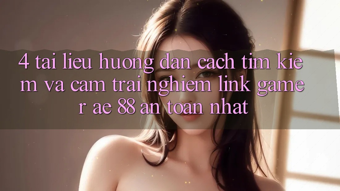 4. Tài liệu hướng dẫn Cách Tìm kiếm Và Cảm trải nghiệm Link Gamer AE 88 An Toàn nhất 4. Tài liệu hướng dẫn Cách Tìm kiếm Và Cảm trải nghiệm Link Gamer AE 88 An Toàn nhất