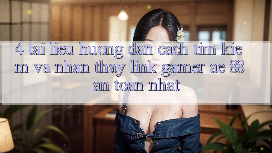 4. Tài liệu hướng dẫn Cách Tìm kiếm Và Nhận thấy Link Gamer AE 88 An Toàn nhất