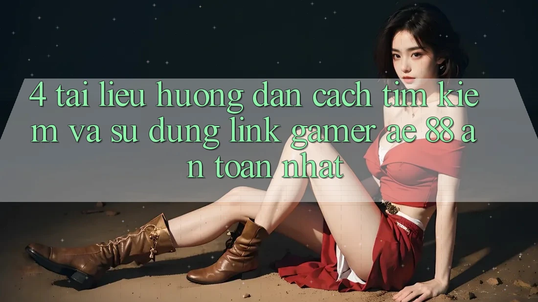 4. Tài liệu hướng dẫn Cách Tìm kiếm Và Sử Dụng Link Gamer AE 88 An Toàn nhất 4. Tài liệu hướng dẫn Cách Tìm kiếm Và Sử Dụng Link Gamer AE 88 An Toàn nhất