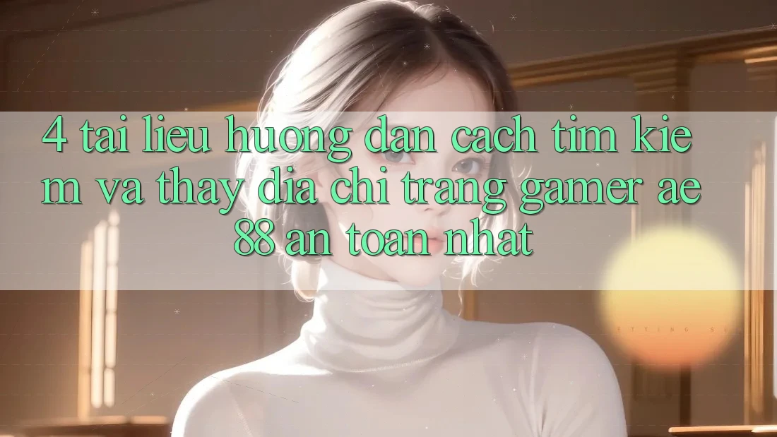 4. Tài liệu hướng dẫn Cách Tìm kiếm Và Thấy Địa chỉ trang Gamer AE 88 An Toàn nhất