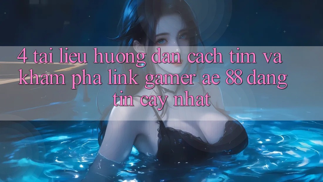 4. Tài liệu hướng dẫn Cách Tìm Và Khám phá Link Gamer AE 88 Đáng tin cậy nhất 4. Tài liệu hướng dẫn Cách Tìm Và Khám phá Link Gamer AE 88 Đáng tin cậy nhất