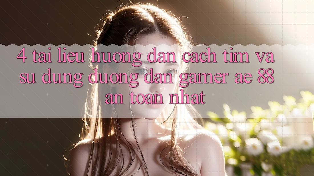 4. Tài liệu hướng dẫn Cách Tìm Và Sử Dụng Đường dẫn Gamer AE 88 An Toàn nhất 4. Tài liệu hướng dẫn Cách Tìm Và Sử Dụng Đường dẫn Gamer AE 88 An Toàn nhất