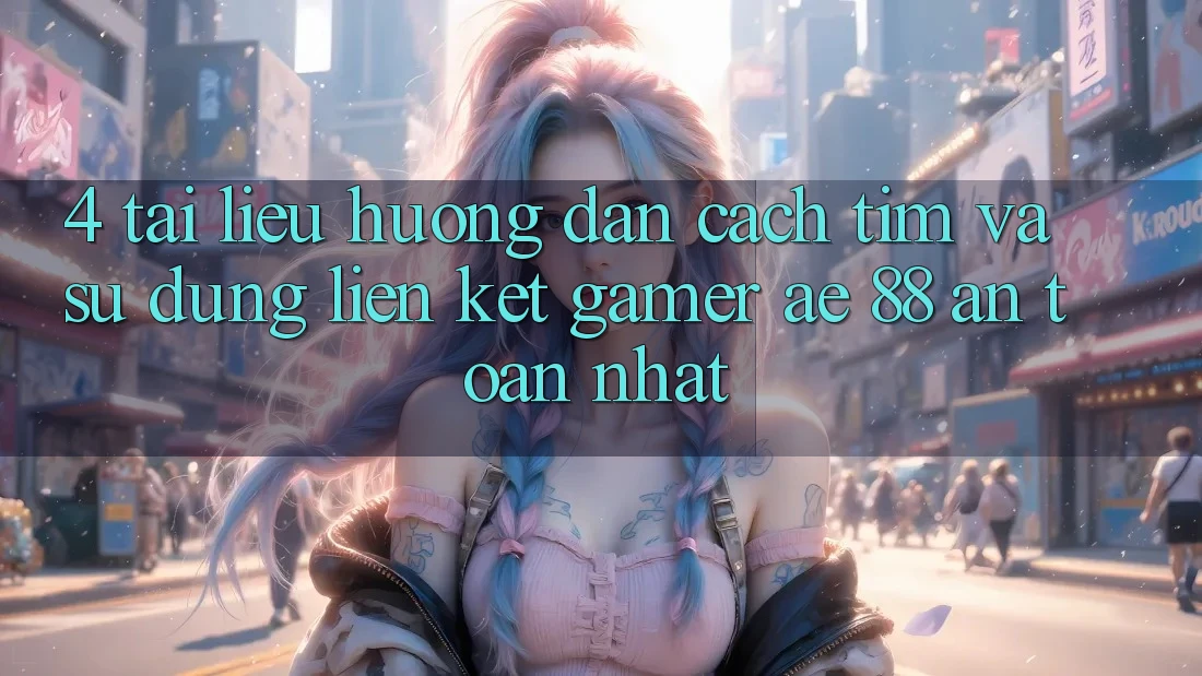 4. Tài liệu hướng dẫn Cách Tìm Và Sử Dụng Liên kết Gamer AE 88 An Toàn nhất