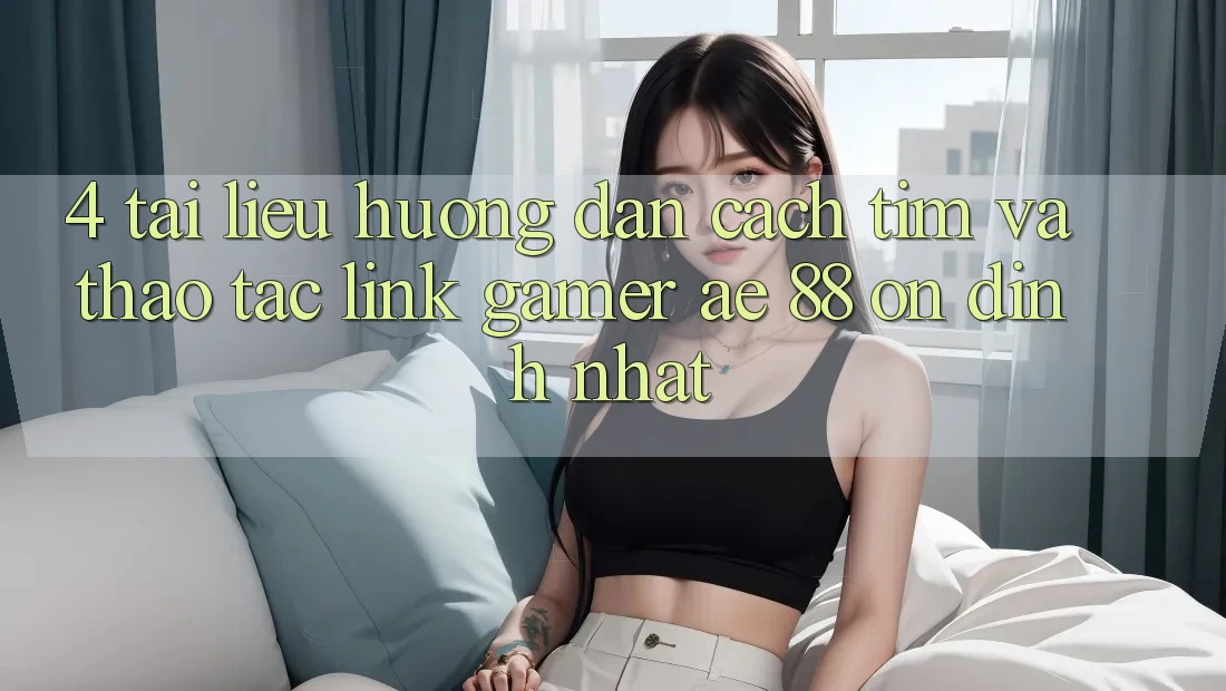 4. Tài liệu hướng dẫn Cách Tìm Và Thao tác Link Gamer AE 88 Ổn định nhất 4. Tài liệu hướng dẫn Cách Tìm Và Thao tác Link Gamer AE 88 Ổn định nhất