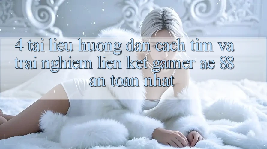 4. Tài liệu hướng dẫn Cách Tìm Và Trải nghiệm Liên kết Gamer AE 88 An Toàn nhất
