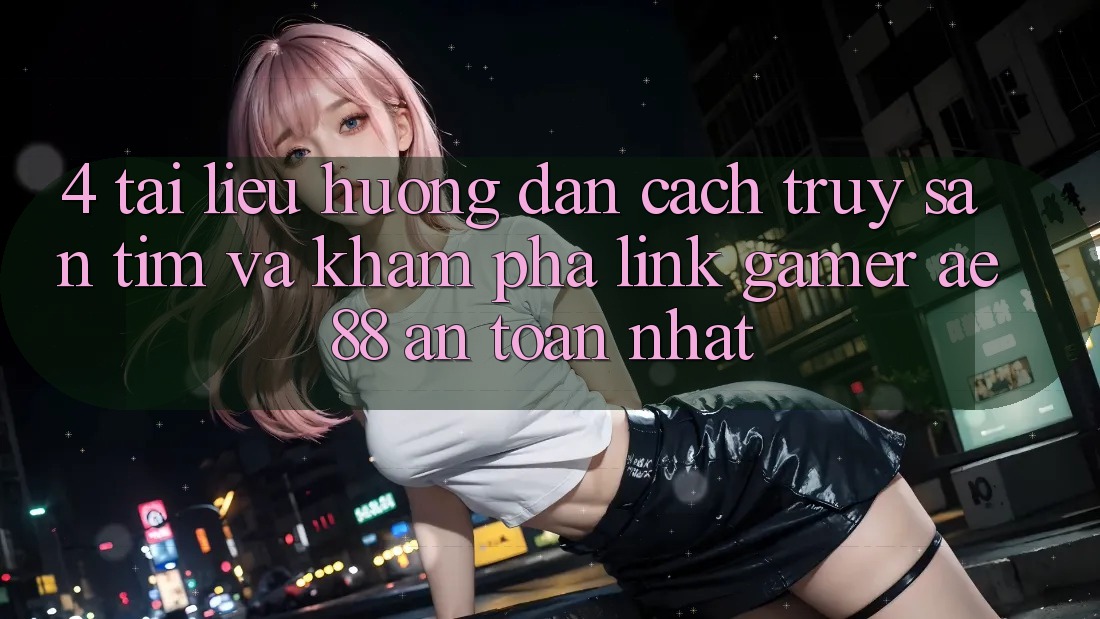 4. Tài liệu hướng dẫn Cách Truy săn tìm Và Khám phá Link Gamer AE 88 An Toàn nhất 4. Tài liệu hướng dẫn Cách Truy săn tìm Và Khám phá Link Gamer AE 88 An Toàn nhất