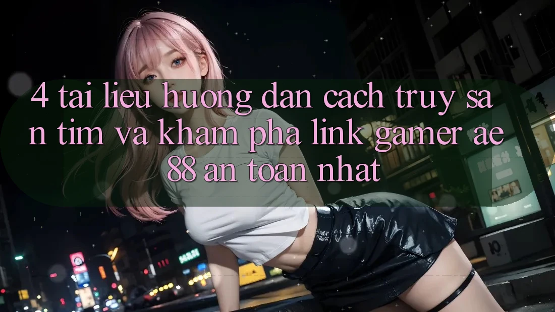 4. Tài liệu hướng dẫn Cách Truy săn tìm Và Khám phá Link Gamer AE 88 An Toàn nhất 4. Tài liệu hướng dẫn Cách Truy săn tìm Và Khám phá Link Gamer AE 88 An Toàn nhất
