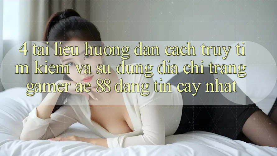 4. Tài liệu hướng dẫn Cách Truy tìm kiếm Và Sử Dụng Địa chỉ trang Gamer AE 88 Đáng tin cậy nhất 4. Tài liệu hướng dẫn Cách Truy tìm kiếm Và Sử Dụng Địa chỉ trang Gamer AE 88 Đáng tin cậy nhất