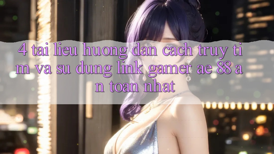 4. Tài liệu hướng dẫn Cách Truy tìm Và Sử Dụng Link Gamer AE 88 An Toàn nhất 4. Tài liệu hướng dẫn Cách Truy tìm Và Sử Dụng Link Gamer AE 88 An Toàn nhất