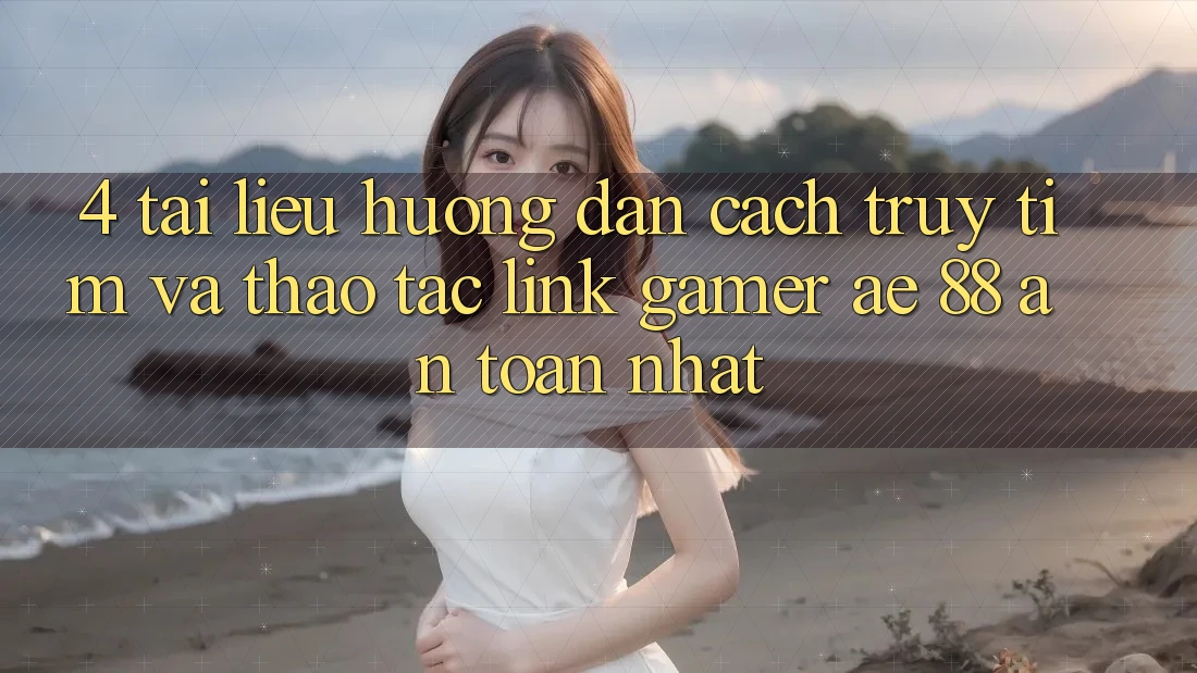 4. Tài liệu hướng dẫn Cách Truy tìm Và Thao tác Link Gamer AE 88 An Toàn nhất