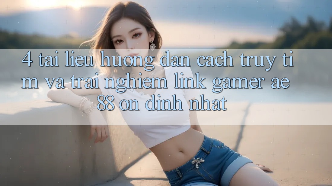 4. Tài liệu hướng dẫn Cách Truy tìm Và Trải nghiệm Link Gamer AE 88 Ổn định nhất 4. Tài liệu hướng dẫn Cách Truy tìm Và Trải nghiệm Link Gamer AE 88 Ổn định nhất