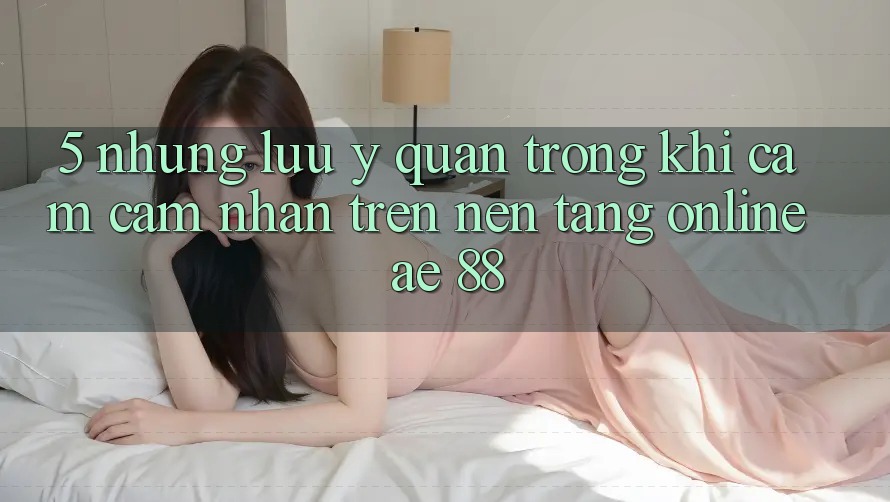 5. Những Lưu Ý Quan Trọng Khi Cảm cảm nhận Trên Nền tảng Online AE 88 5. Những Lưu Ý Quan Trọng Khi Cảm cảm nhận Trên Nền tảng Online AE 88