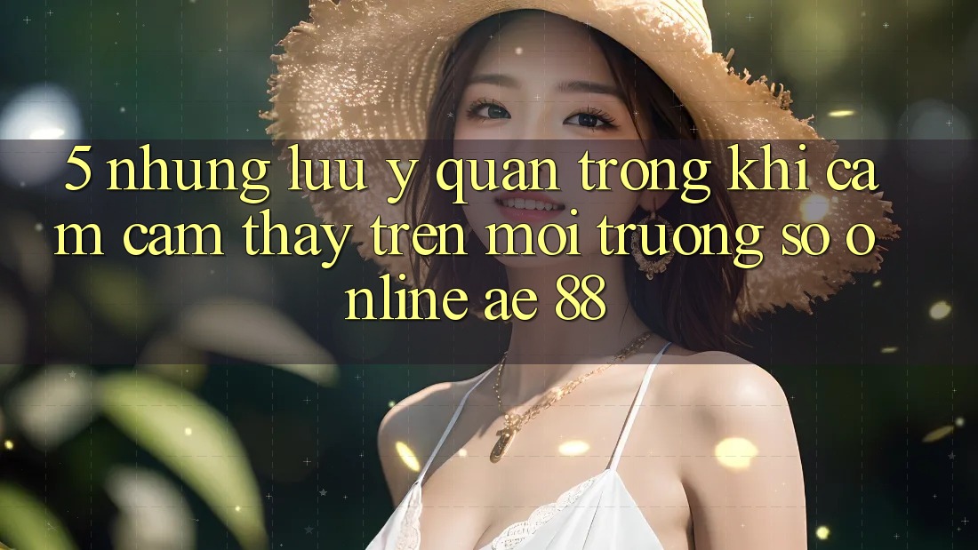 5. Những Lưu Ý Quan Trọng Khi Cảm cảm thấy Trên Môi trường số Online AE 88