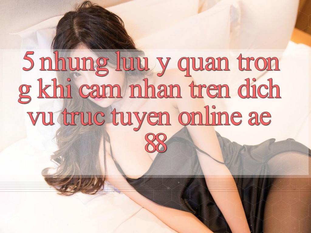 5. Những Lưu Ý Quan Trọng Khi Cảm nhận Trên Dịch vụ trực tuyến Online AE 88