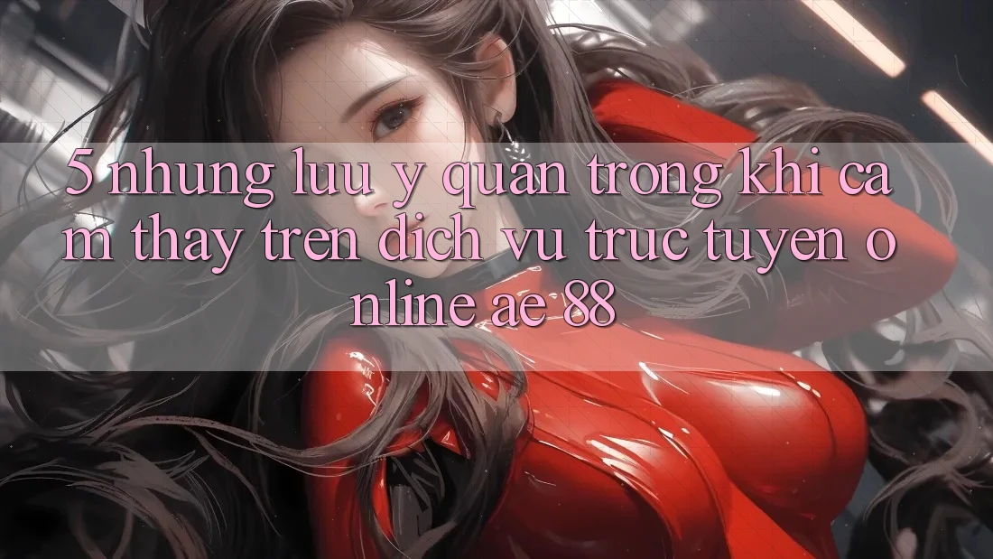 5. Những Lưu Ý Quan Trọng Khi Cảm thấy Trên Dịch vụ trực tuyến Online AE 88 5. Những Lưu Ý Quan Trọng Khi Cảm thấy Trên Dịch vụ trực tuyến Online AE 88