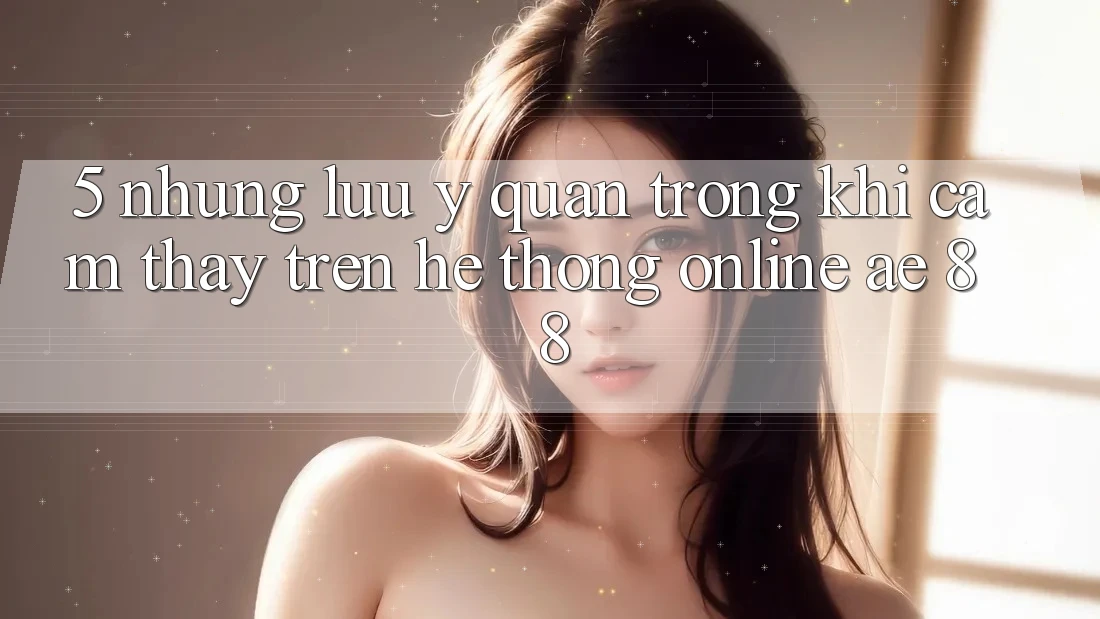 5. Những Lưu Ý Quan Trọng Khi Cảm thấy Trên Hệ thống Online AE 88 5. Những Lưu Ý Quan Trọng Khi Cảm thấy Trên Hệ thống Online AE 88