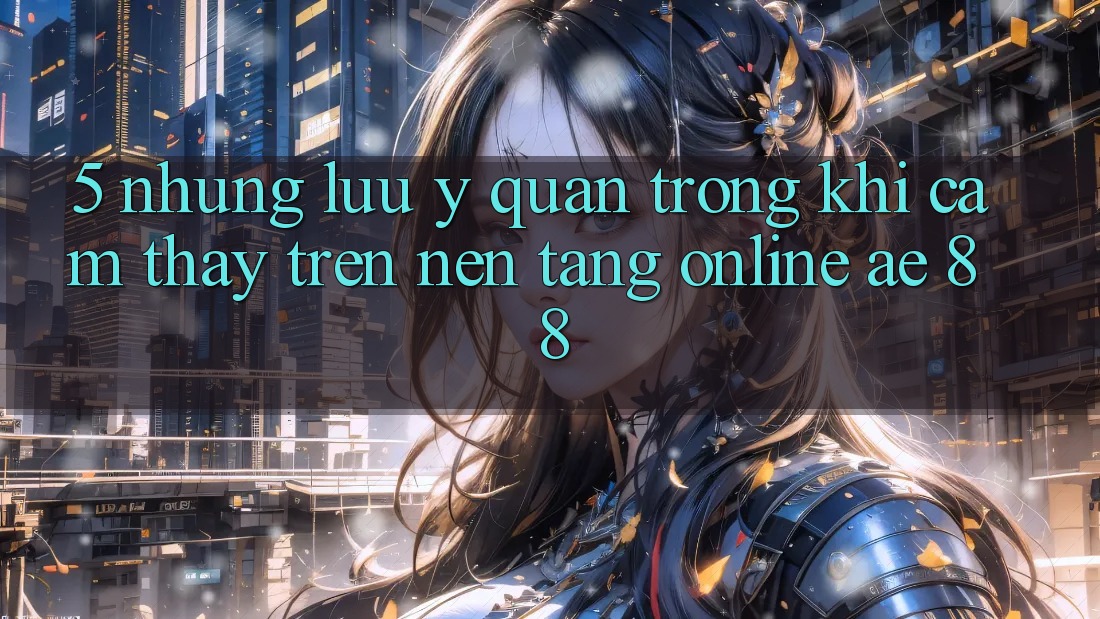 5. Những Lưu Ý Quan Trọng Khi Cảm thấy Trên Nền Tảng Online AE 88 5. Những Lưu Ý Quan Trọng Khi Cảm thấy Trên Nền Tảng Online AE 88