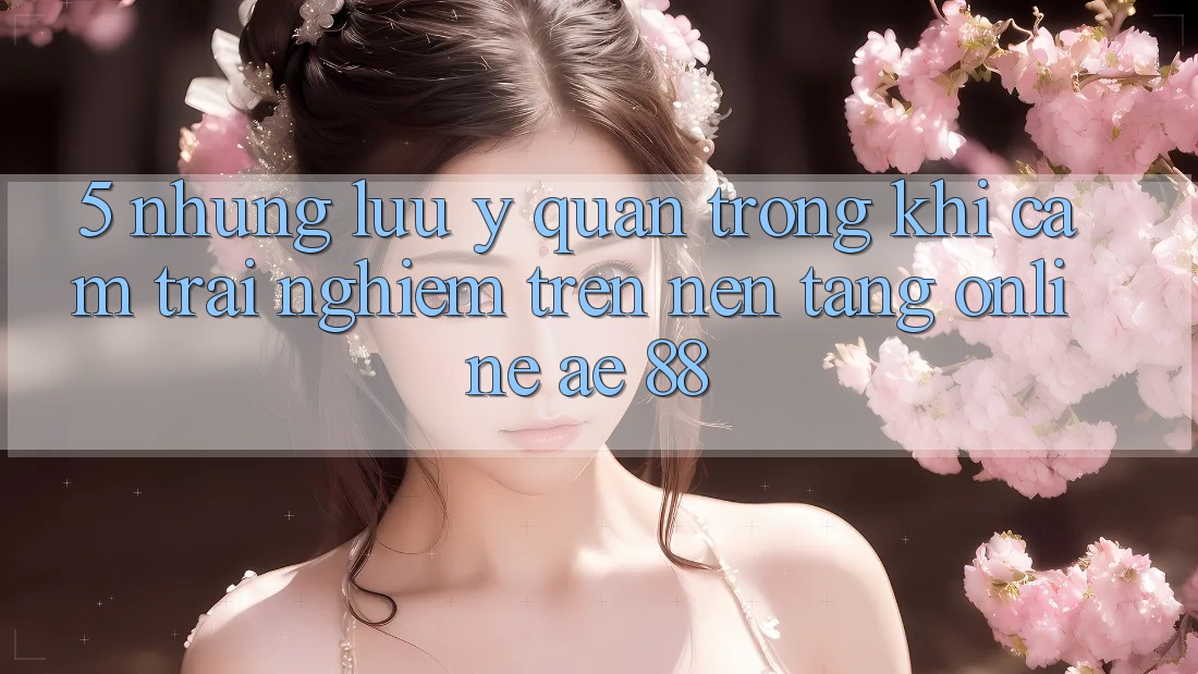 5. Những Lưu Ý Quan Trọng Khi Cảm trải nghiệm Trên Nền Tảng Online AE 88 5. Những Lưu Ý Quan Trọng Khi Cảm trải nghiệm Trên Nền Tảng Online AE 88