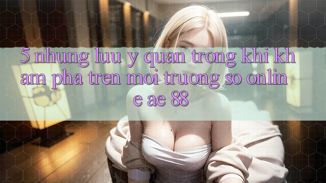 5. Những Lưu Ý Quan Trọng Khi Khám phá Trên Môi trường số Online AE 88 5. Những Lưu Ý Quan Trọng Khi Khám phá Trên Môi trường số Online AE 88