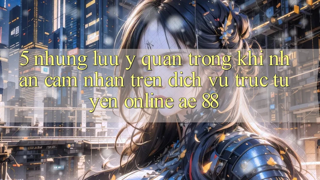 5. Những Lưu Ý Quan Trọng Khi Nhận cảm nhận Trên Dịch vụ trực tuyến Online AE 88 5. Những Lưu Ý Quan Trọng Khi Nhận cảm nhận Trên Dịch vụ trực tuyến Online AE 88