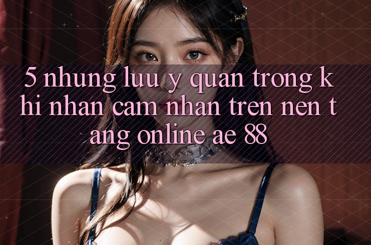 5. Những Lưu Ý Quan Trọng Khi Nhận cảm nhận Trên Nền Tảng Online AE 88 5. Những Lưu Ý Quan Trọng Khi Nhận cảm nhận Trên Nền Tảng Online AE 88