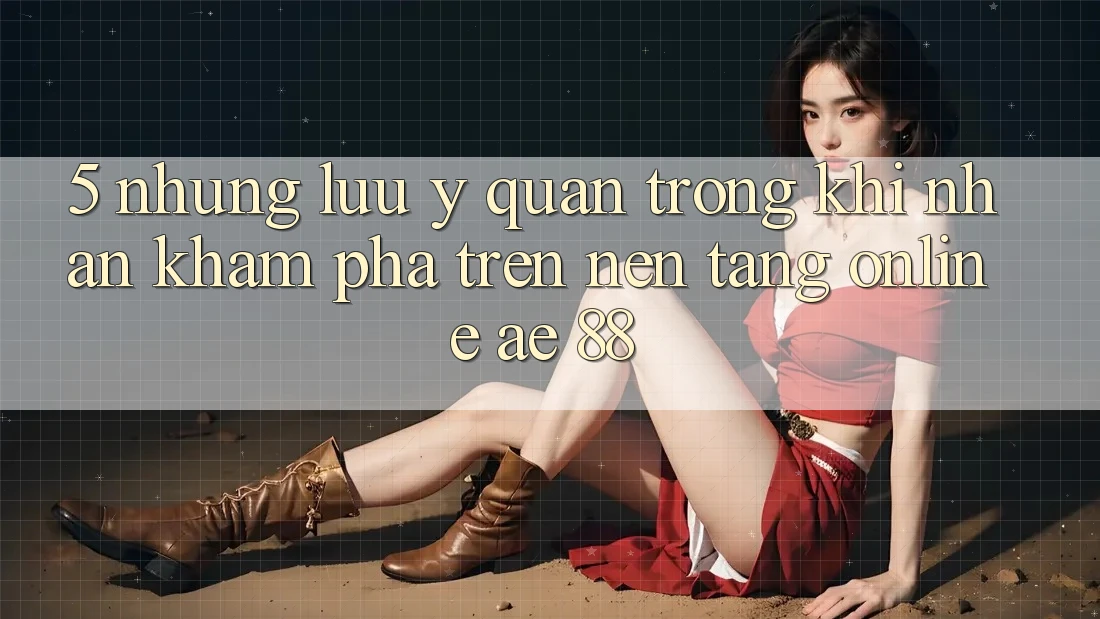 5. Những Lưu Ý Quan Trọng Khi Nhận khám phá Trên Nền Tảng Online AE 88 5. Những Lưu Ý Quan Trọng Khi Nhận khám phá Trên Nền Tảng Online AE 88