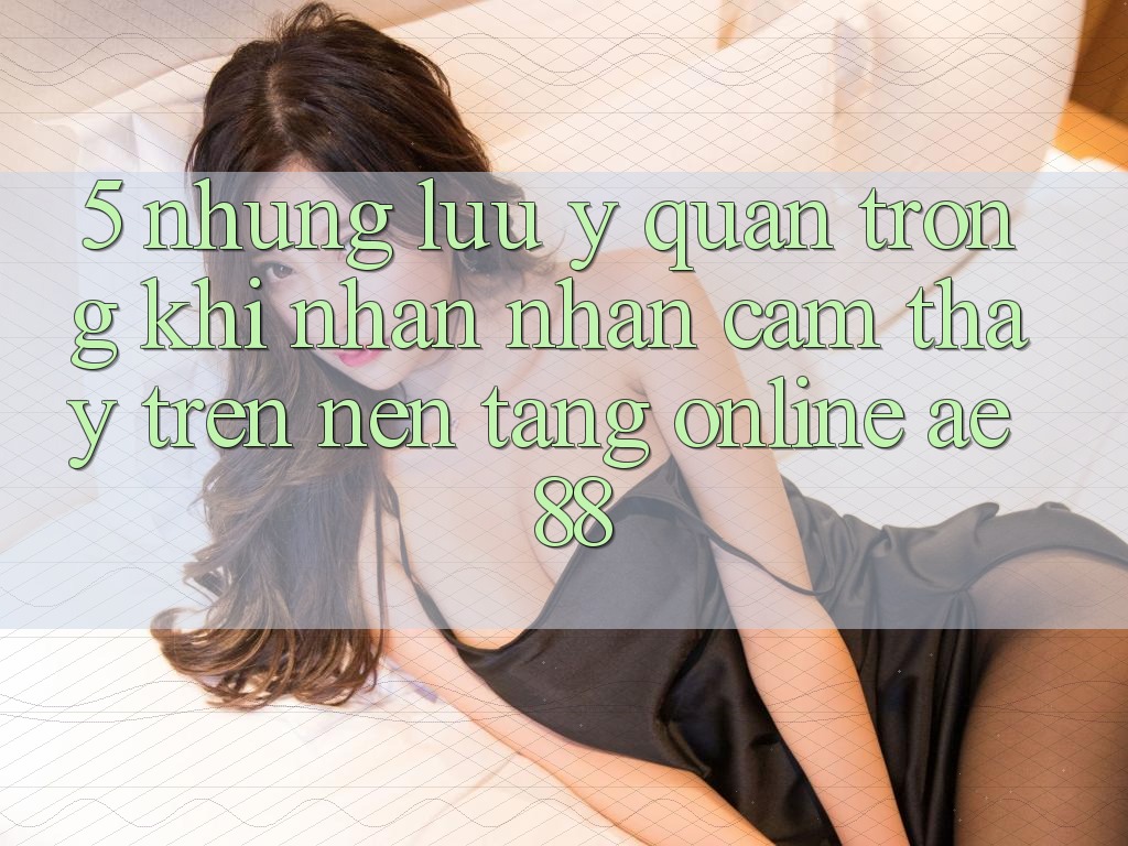 5. Những Lưu Ý Quan Trọng Khi Nhận nhận cảm thấy Trên Nền Tảng Online AE 88 5. Những Lưu Ý Quan Trọng Khi Nhận nhận cảm thấy Trên Nền Tảng Online AE 88