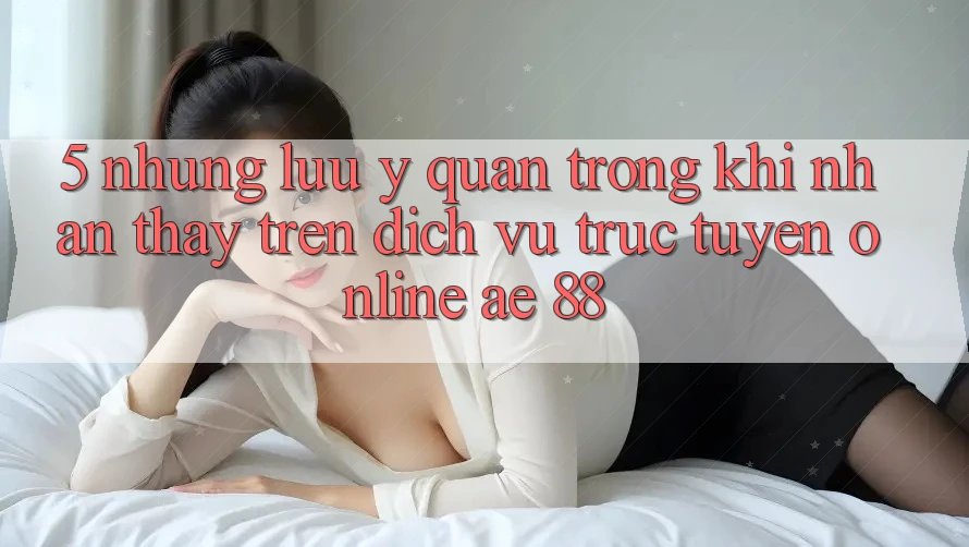 5. Những Lưu Ý Quan Trọng Khi Nhận thấy Trên Dịch vụ trực tuyến Online AE 88 5. Những Lưu Ý Quan Trọng Khi Nhận thấy Trên Dịch vụ trực tuyến Online AE 88