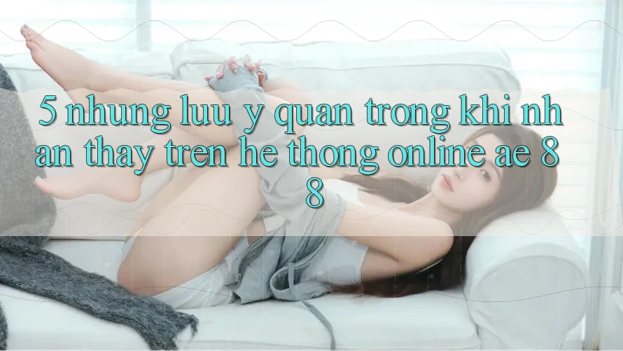 5. Những Lưu Ý Quan Trọng Khi Nhận thấy Trên Hệ thống Online AE 88 5. Những Lưu Ý Quan Trọng Khi Nhận thấy Trên Hệ thống Online AE 88