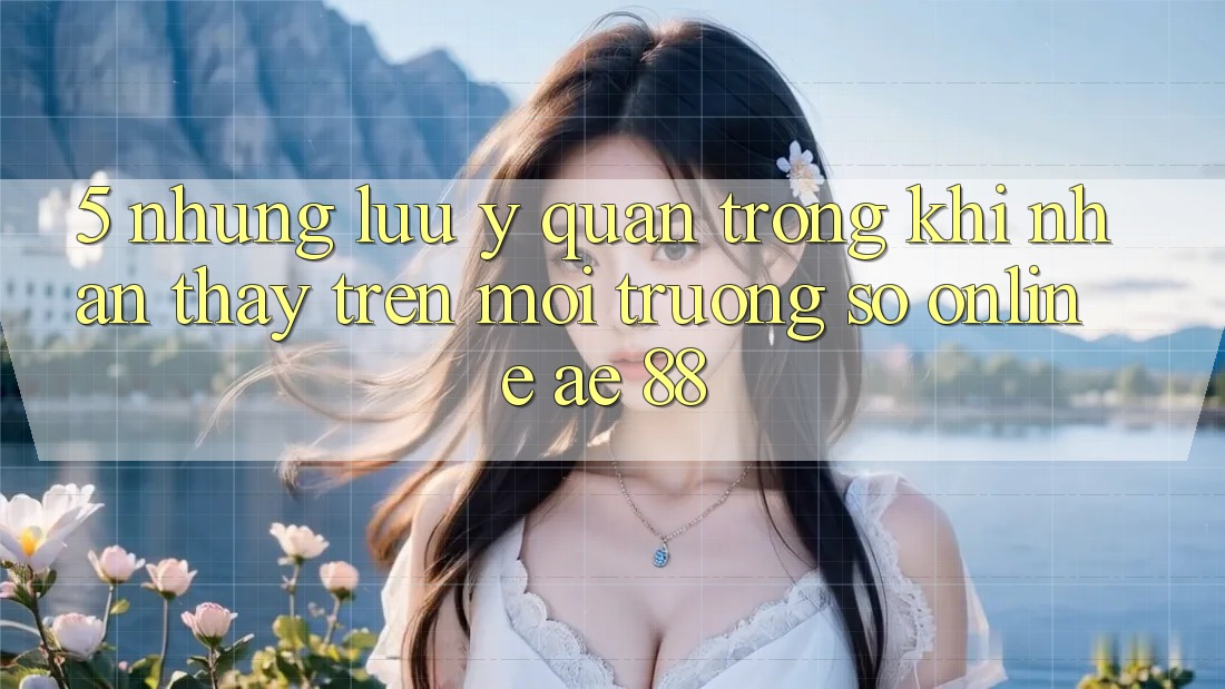 5. Những Lưu Ý Quan Trọng Khi Nhận thấy Trên Môi trường số Online AE 88 5. Những Lưu Ý Quan Trọng Khi Nhận thấy Trên Môi trường số Online AE 88