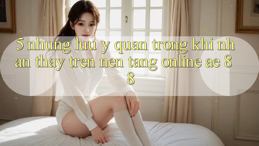 5. Những Lưu Ý Quan Trọng Khi Nhận thấy Trên Nền Tảng Online AE 88 5. Những Lưu Ý Quan Trọng Khi Nhận thấy Trên Nền Tảng Online AE 88
