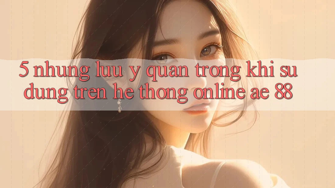5. Những Lưu Ý Quan Trọng Khi Sử dụng Trên Hệ thống Online AE 88 5. Những Lưu Ý Quan Trọng Khi Sử dụng Trên Hệ thống Online AE 88