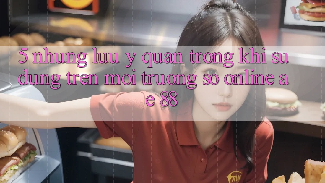 5. Những Lưu Ý Quan Trọng Khi Sử dụng Trên Môi trường số Online AE 88 5. Những Lưu Ý Quan Trọng Khi Sử dụng Trên Môi trường số Online AE 88
