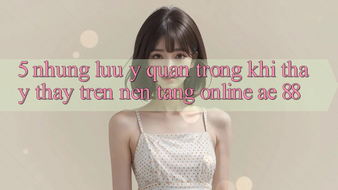 5. Những Lưu Ý Quan Trọng Khi Thấy thấy Trên Nền Tảng Online AE 88 5. Những Lưu Ý Quan Trọng Khi Thấy thấy Trên Nền Tảng Online AE 88