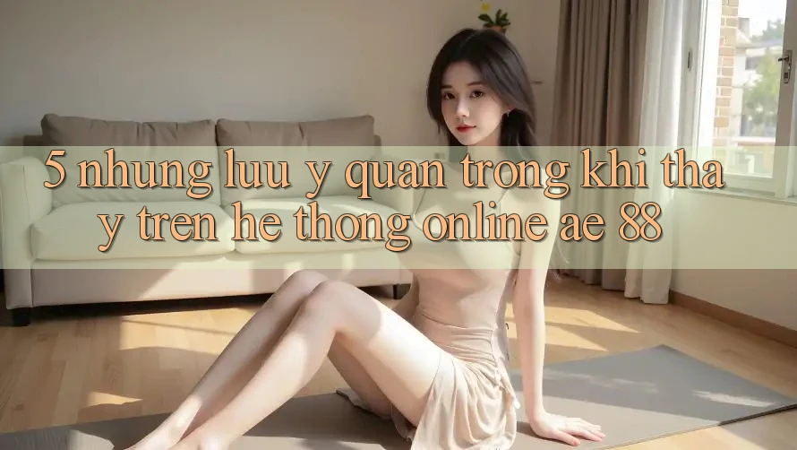 5. Những Lưu Ý Quan Trọng Khi Thấy Trên Hệ thống Online AE 88