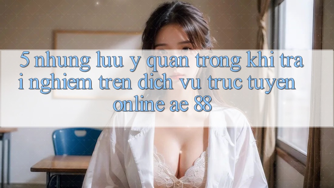 5. Những Lưu Ý Quan Trọng Khi Trải Nghiệm Trên Dịch vụ trực tuyến Online AE 88 5. Những Lưu Ý Quan Trọng Khi Trải Nghiệm Trên Dịch vụ trực tuyến Online AE 88